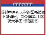 成都中医药大学的图书馆藏书量如何，简介(成都中医药大学图书馆藏书)