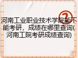 河南工业职业技术学院能不能考研，成绩在哪里查询(河南工院考研成绩查询)