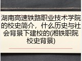 湖南高速铁路职业技术学院的校史简介，什么历史与社会背景下建校的(湘铁职院校史背景)