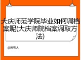 大庆师范学院毕业如何调档案呢(大庆师院档案调取方法)
