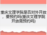 重庆文理学院是否对外开放，要预约吗(重庆文理学院开放需预约吗)