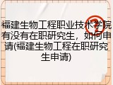 福建生物工程职业技术学院有没有在职研究生，如何申请(福建生物工程在职研究生申请)