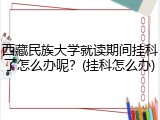 西藏民族大学就读期间挂科了怎么办呢？(挂科怎么办)