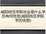 咸阳师范学院毕业是什么学历有何优势(咸阳师范学院学历优势)
