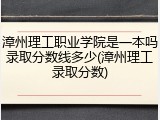 漳州理工职业学院是一本吗录取分数线多少(漳州理工录取分数)