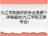 九江学院最好的专业是哪个，详细阐述(九江学院王牌专业)