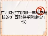 广西财经学院哪一年成立建校的(广西财经学院建校年份)