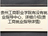 贵州工商职业学院有没有就业指导中心，详细介绍(贵工商就业指导详情)