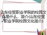 山东经贸职业学院的校园文化是什么，简介(山东经贸职业学院校园文化简介)