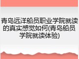 青岛远洋船员职业学院就读的真实感觉如何(青岛船员学院就读体验)