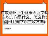广东潮州卫生健康职业学院主攻方向是什么，怎么样(潮州卫健学院主攻方向)