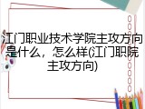 江门职业技术学院主攻方向是什么，怎么样(江门职院主攻方向)