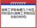 湖南工学院有哪几个校区，何时创办(湖南工学院校区与创办时间)