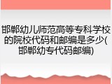 邯郸幼儿师范高等专科学校的院校代码和邮编是多少(邯郸幼专代码邮编)