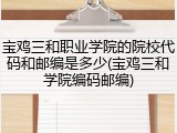 宝鸡三和职业学院的院校代码和邮编是多少(宝鸡三和学院编码邮编)