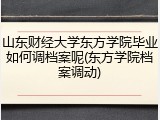 山东财经大学东方学院毕业如何调档案呢(东方学院档案调动)