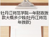 牡丹江师范学院一年财政拨款大概多少钱(牡丹江师范年拨款)