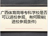 广西体育高等专科学校是否可以进校参观，有何限制(进校参观条件)