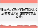 珠海格力职业学院可以进校后转专业吗？(校内转专业政策)