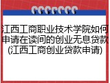 江西工商职业技术学院如何申请在读间的创业无息贷款(江西工商创业贷款申请)