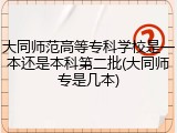大同师范高等专科学校是一本还是本科第二批(大同师专是几本)