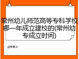 常州幼儿师范高等专科学校哪一年成立建校的(常州幼专成立时间)