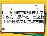 山西通用航空职业技术学院主攻方向是什么，怎么样(山西通航学院主攻方向)