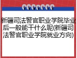 新疆司法警官职业学院毕业后一般能干什么呢(新疆司法警官职业学院就业方向)