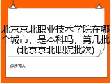 北京京北职业技术学院在哪个城市，是本科吗，第几批(北京京北职院批次)