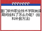 厦门软件职业技术学院就读期间挂科了怎么办呢？(挂科补救方法)