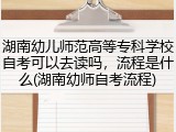 湖南幼儿师范高等专科学校自考可以去读吗，流程是什么(湖南幼师自考流程)