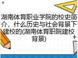 湖南体育职业学院的校史简介，什么历史与社会背景下建校的(湖南体育职院建校背景)