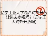 辽宁工业大学是否对外开放，让进去参观吗？(辽宁工大对外开放吗)
