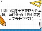 甘肃中医药大学要招专升本吗，如何参考(甘肃中医药大学专升本招生)