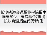 长沙轨道交通职业学院招生编码多少，隶属哪个部门(长沙轨道招生代码部门)