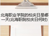 北海职业学院的校庆日是哪一天(北海职院校庆日何时)