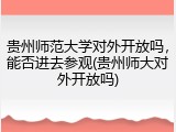 贵州师范大学对外开放吗，能否进去参观(贵州师大对外开放吗)