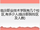 临汾职业技术学院有几个校区,有多少人(临汾职院校区及人数)
