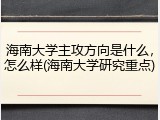海南大学主攻方向是什么，怎么样(海南大学研究重点)