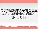 南宁职业技术大学地理位置介绍，详细地址在哪(南宁职大地址)