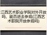 江西艺术职业学院对外开放吗，能否进去参观(江西艺术职院开放参观吗)