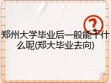 郑州大学毕业后一般能干什么呢(郑大毕业去向)