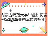 内蒙古师范大学毕业如何调档案呢(毕业档案转递指南)