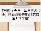 江苏海洋大学一年学费多少钱，还有哪些费用(江苏海洋大学学费)