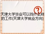 天津大学毕业可以找什么样的工作(天津大学就业方向)