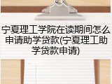 宁夏理工学院在读期间怎么申请助学贷款(宁夏理工助学贷款申请)