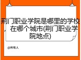 荆门职业学院是哪里的学校，在哪个城市(荆门职业学院地点)