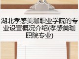 湖北孝感美珈职业学院的专业设置概况介绍(孝感美珈职院专业)