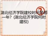 湖北经济学院建校时间是哪一年？(湖北经济学院何时建校)
