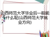 山西师范大学毕业后一般能干什么呢(山西师范大学就业方向)
